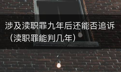 涉及渎职罪九年后还能否追诉（渎职罪能判几年）