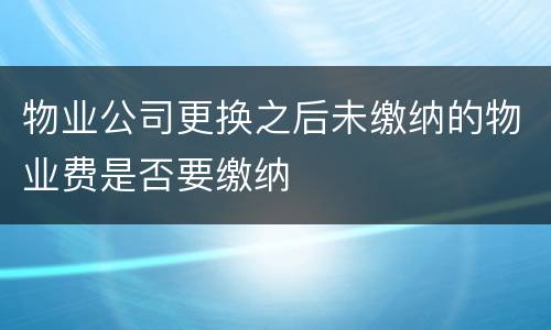 物业公司更换之后未缴纳的物业费是否要缴纳