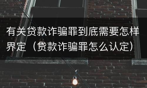 有关贷款诈骗罪到底需要怎样界定（贷款诈骗罪怎么认定）