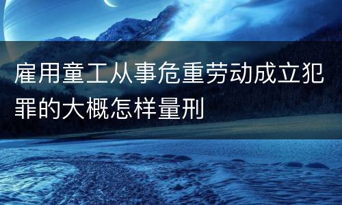 雇用童工从事危重劳动成立犯罪的大概怎样量刑