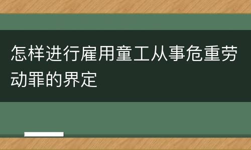 怎样进行雇用童工从事危重劳动罪的界定