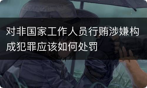 对非国家工作人员行贿涉嫌构成犯罪应该如何处罚