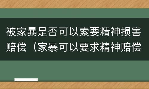 被家暴是否可以索要精神损害赔偿（家暴可以要求精神赔偿吗）