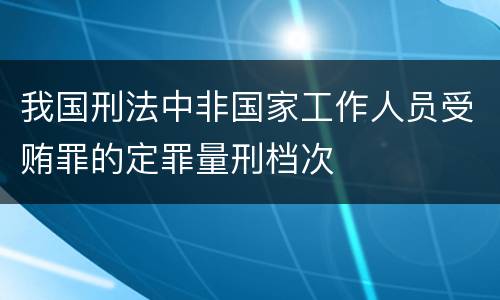 我国刑法中非国家工作人员受贿罪的定罪量刑档次