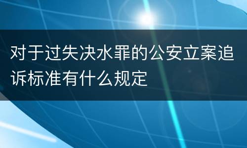 对于过失决水罪的公安立案追诉标准有什么规定