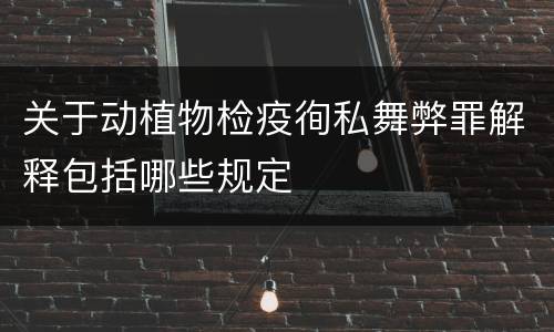 关于动植物检疫徇私舞弊罪解释包括哪些规定