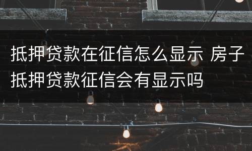 抵押贷款在征信怎么显示 房子抵押贷款征信会有显示吗