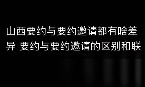 山西要约与要约邀请都有啥差异 要约与要约邀请的区别和联系