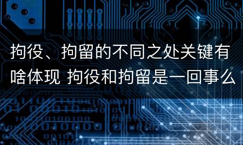 拘役、拘留的不同之处关键有啥体现 拘役和拘留是一回事么