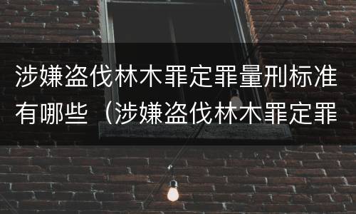 涉嫌盗伐林木罪定罪量刑标准有哪些（涉嫌盗伐林木罪定罪量刑标准有哪些内容）