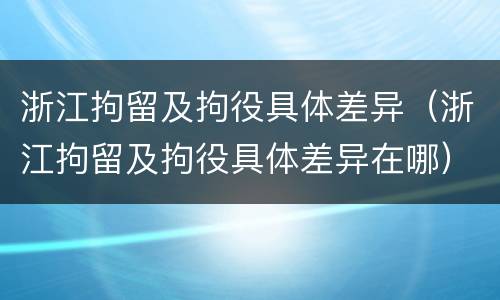 浙江拘留及拘役具体差异（浙江拘留及拘役具体差异在哪）