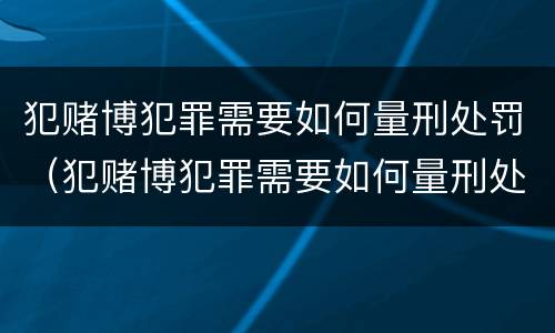 犯赌博犯罪需要如何量刑处罚（犯赌博犯罪需要如何量刑处罚呢）