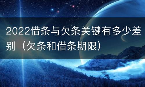 2022借条与欠条关键有多少差别（欠条和借条期限）