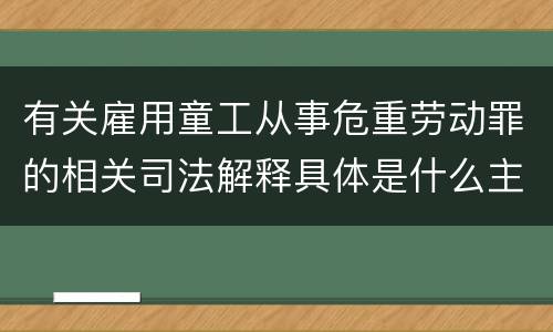有关雇用童工从事危重劳动罪的相关司法解释具体是什么主要内容