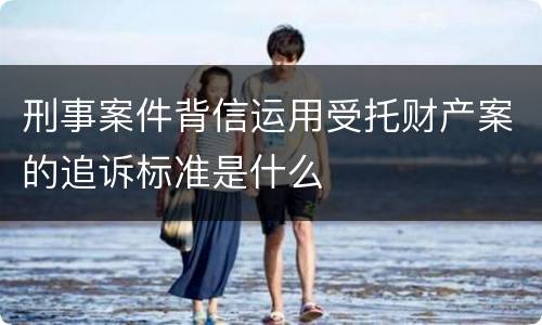 刑事案件背信运用受托财产案的追诉标准是什么