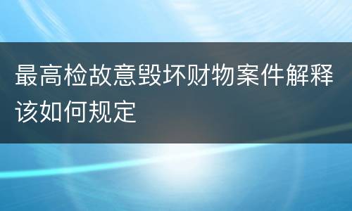 最高检故意毁坏财物案件解释该如何规定