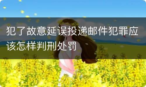 犯了故意延误投递邮件犯罪应该怎样判刑处罚