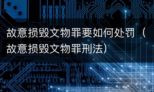 故意损毁文物罪要如何处罚（故意损毁文物罪刑法）