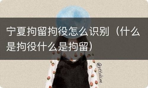 宁夏拘留拘役怎么识别（什么是拘役什么是拘留）