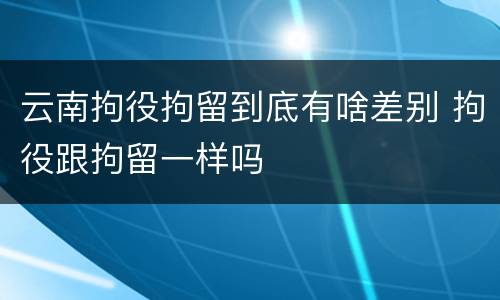 云南拘役拘留到底有啥差别 拘役跟拘留一样吗