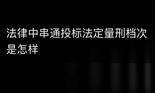 法律中串通投标法定量刑档次是怎样