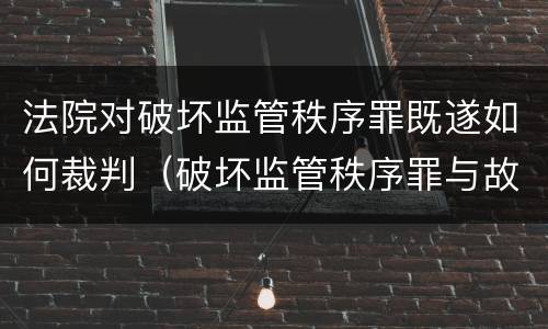 法院对破坏监管秩序罪既遂如何裁判（破坏监管秩序罪与故意伤害罪）