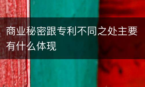 商业秘密跟专利不同之处主要有什么体现