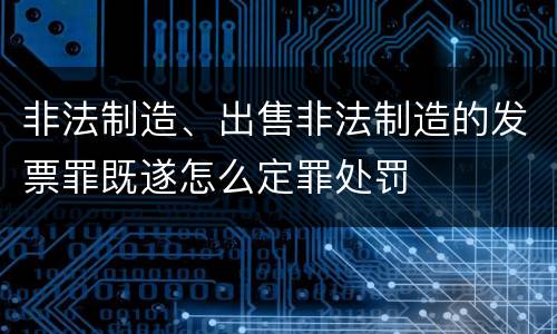 非法制造、出售非法制造的发票罪既遂怎么定罪处罚