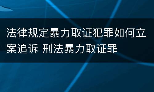 法律规定暴力取证犯罪如何立案追诉 刑法暴力取证罪