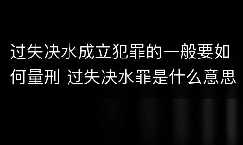 过失决水成立犯罪的一般要如何量刑 过失决水罪是什么意思