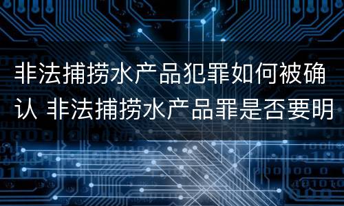 非法捕捞水产品犯罪如何被确认 非法捕捞水产品罪是否要明知