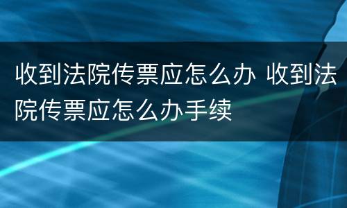 收到法院传票应怎么办 收到法院传票应怎么办手续