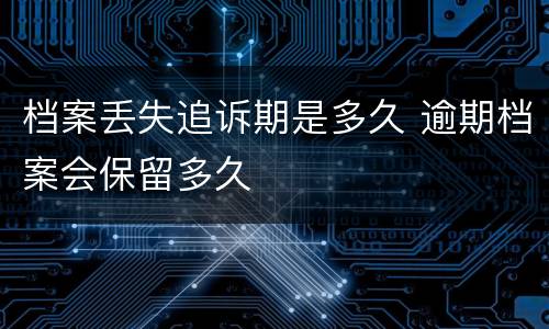 档案丢失追诉期是多久 逾期档案会保留多久