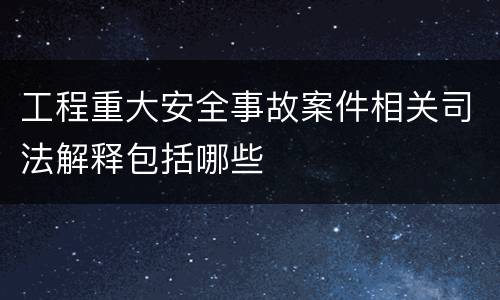 工程重大安全事故案件相关司法解释包括哪些