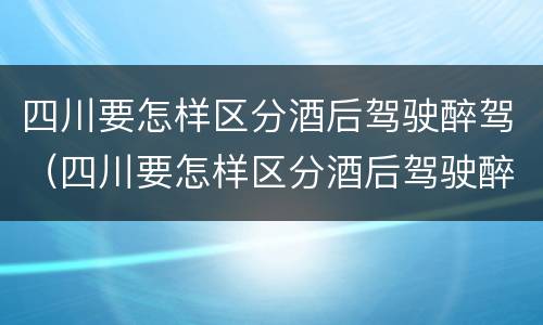 四川要怎样区分酒后驾驶醉驾（四川要怎样区分酒后驾驶醉驾和醉驾）
