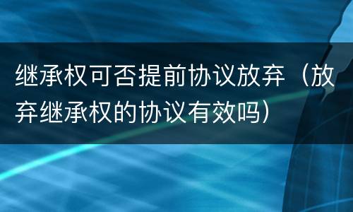 继承权可否提前协议放弃（放弃继承权的协议有效吗）