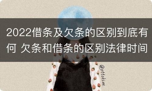 2022借条及欠条的区别到底有何 欠条和借条的区别法律时间多少年