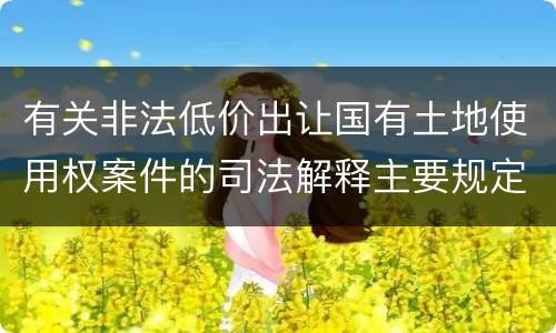 有关非法低价出让国有土地使用权案件的司法解释主要规定
