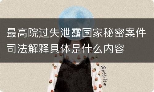 最高院过失泄露国家秘密案件司法解释具体是什么内容