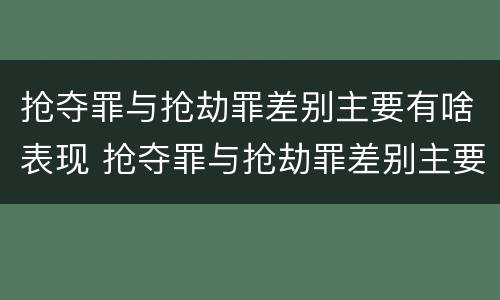 抢夺罪与抢劫罪差别主要有啥表现 抢夺罪与抢劫罪差别主要有啥表现呢