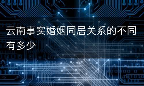 云南事实婚姻同居关系的不同有多少