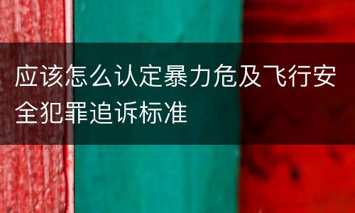 应该怎么认定暴力危及飞行安全犯罪追诉标准