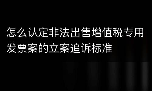 怎么认定非法出售增值税专用发票案的立案追诉标准