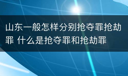山东一般怎样分别抢夺罪抢劫罪 什么是抢夺罪和抢劫罪