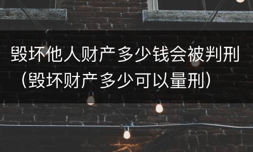 毁坏他人财产多少钱会被判刑（毁坏财产多少可以量刑）