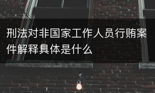 刑法对非国家工作人员行贿案件解释具体是什么