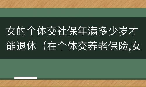 女的个体交社保年满多少岁才能退休（在个体交养老保险,女的多大岁数可以退休）