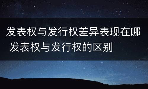 发表权与发行权差异表现在哪 发表权与发行权的区别