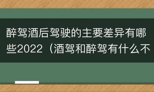 醉驾酒后驾驶的主要差异有哪些2022（酒驾和醉驾有什么不同?）