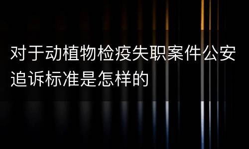 对于动植物检疫失职案件公安追诉标准是怎样的